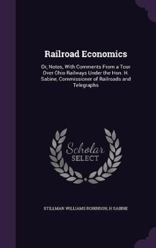 Railroad Economics: Or, Notes, With Comments From a Tour Over Ohio Railways Under the Hon. H. Sabine, Commissioner of Railroads and Telegraphs by Stillman Williams Robinson, H. Sabine