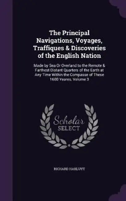 The Principal Navigations, Voyages, Traffiques & Discoveries of the English Nation: Made by Sea Or Overland to the Remote & Farthest Distant Quarters by Richard Hakluyt
