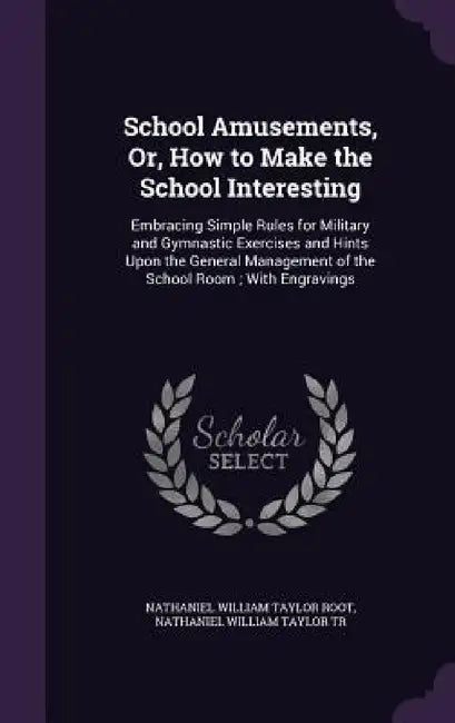 School Amusements, Or, How to Make the School Interesting: Embracing Simple Rules for Military and Gymnastic Exercises and Hints Upon the General Mana by Nathaniel William Taylor Root, Nathaniel William Taylor Tr