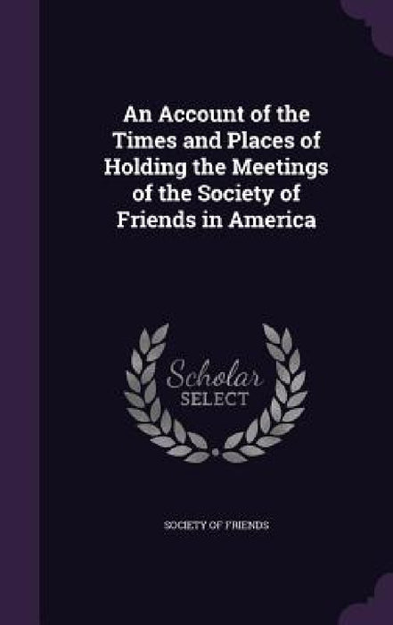An Account of the Times and Places of Holding the Meetings of the Society of Friends in America by Society of Friends