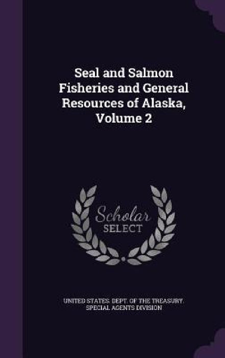 Seal and Salmon Fisheries and General Resources of Alaska, Volume 2 by United States Dept of the Treasury Sp