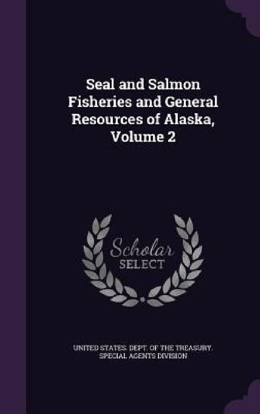 Seal and Salmon Fisheries and General Resources of Alaska, Volume 2 by United States Dept of the Treasury Sp