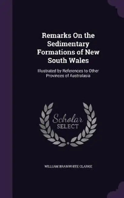Remarks On the Sedimentary Formations of New South Wales: Illustrated by References to Other Provinces of Australasia by William Branwhite Clarke