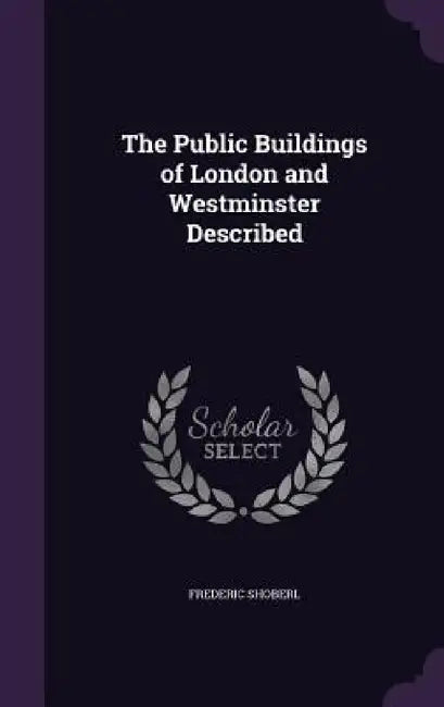 The Public Buildings of London and Westminster Described by Frederic Shoberl