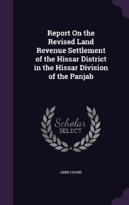 Report On the Revised Land Revenue Settlement of the Hissar District in the Hissar Division of the Panjab by Amin Chand