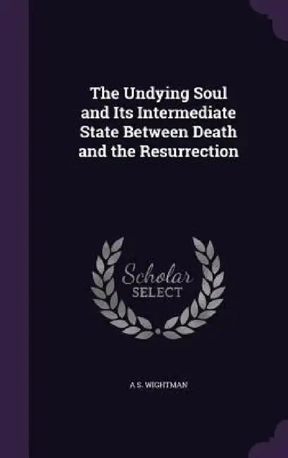 The Undying Soul and Its Intermediate State Between Death and the Resurrection by A. S. Wightman