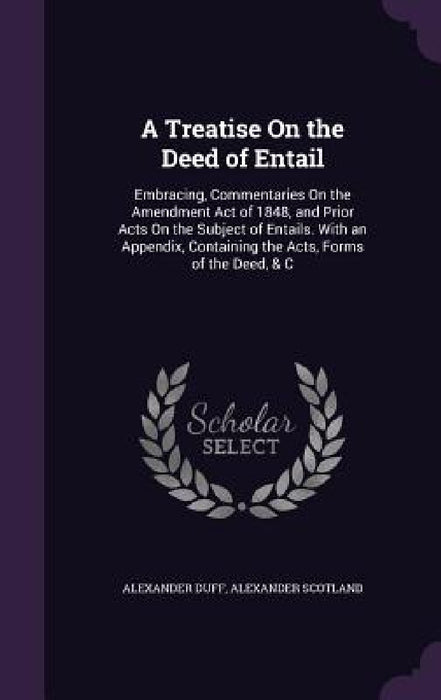 A Treatise On the Deed of Entail: Embracing, Commentaries On the Amendment Act of 1848, and Prior Acts On the Subject of Entails. With an Appendix, Co by Alexander Duff, Alexander Scotland
