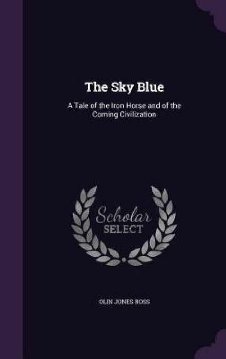 The Sky Blue: A Tale of the Iron Horse and of the Coming Civilization by Olin Jones Ross