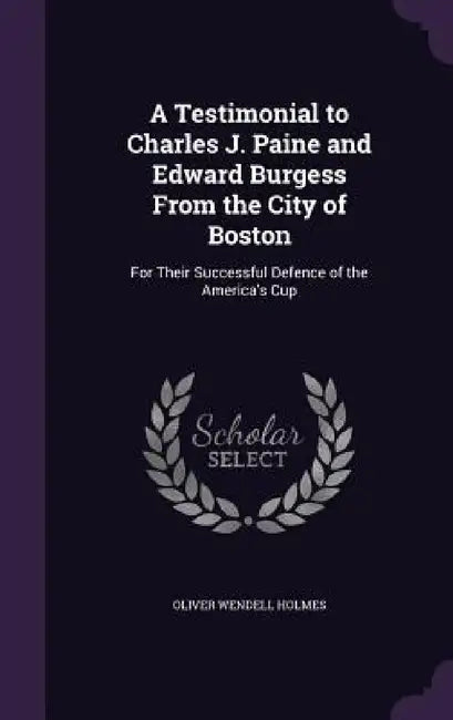 A Testimonial to Charles J. Paine and Edward Burgess From the City of Boston: For Their Successful Defence of the America's Cup by Oliver Wendell Holmes