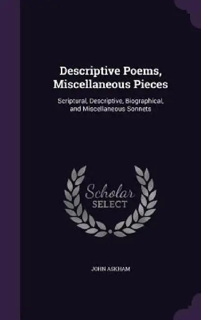 Descriptive Poems, Miscellaneous Pieces: Scriptural, Descriptive, Biographical, and Miscellaneous Sonnets by John Askham