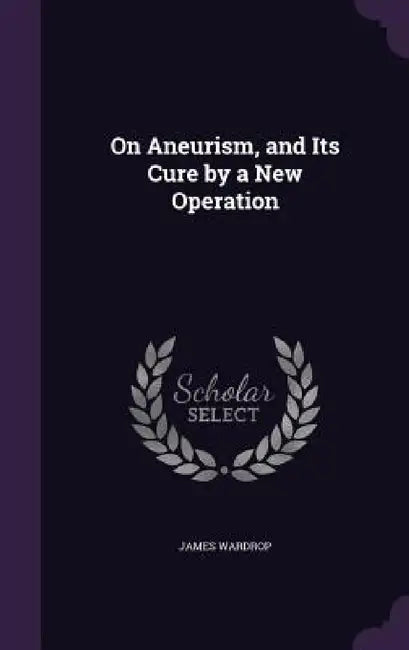 On Aneurism, and Its Cure by a New Operation by James Wardrop