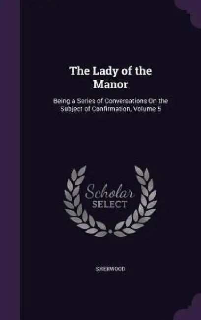 The Lady of the Manor: Being a Series of Conversations On the Subject of Confirmation, Volume 5 by Sherwood
