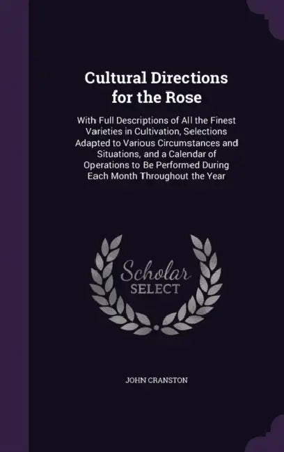 Cultural Directions for the Rose: With Full Descriptions of All the Finest Varieties in Cultivation, Selections Adapted to Various Circumstances and S by John Cranston