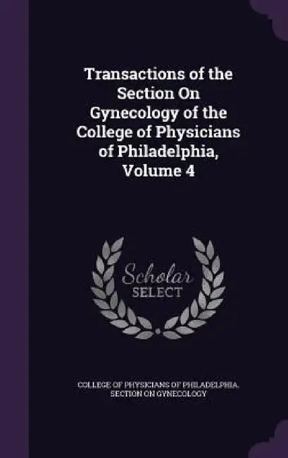 Transactions of the Section On Gynecology of the College of Physicians of Philadelphia, Volume 4 by College of Physicians of Philadelphia S.