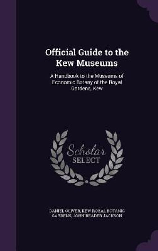Official Guide to the Kew Museums: A Handbook to the Museums of Economic Botany of the Royal Gardens, Kew by Daniel Oliver, Kew Royal Botanic Gardens, John Reader Jackson