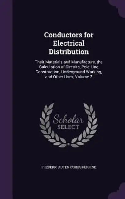 Conductors for Electrical Distribution: Their Materials and Manufacture, the Calculation of Circuits, Pole-Line Construction, Underground Working, and by Frederic Auten Combs Perrine