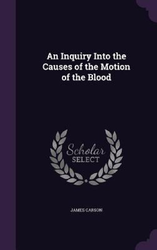An Inquiry Into the Causes of the Motion of the Blood by James Carson