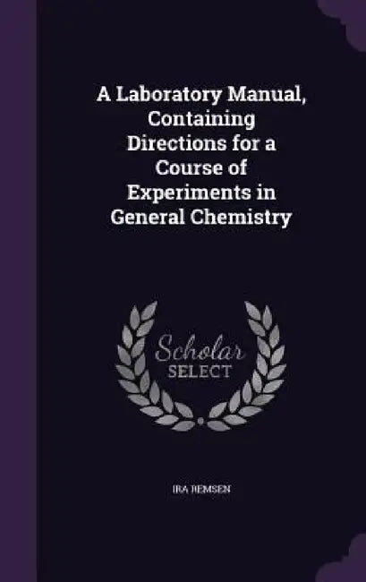 A Laboratory Manual, Containing Directions for a Course of Experiments in General Chemistry by Ira Remsen