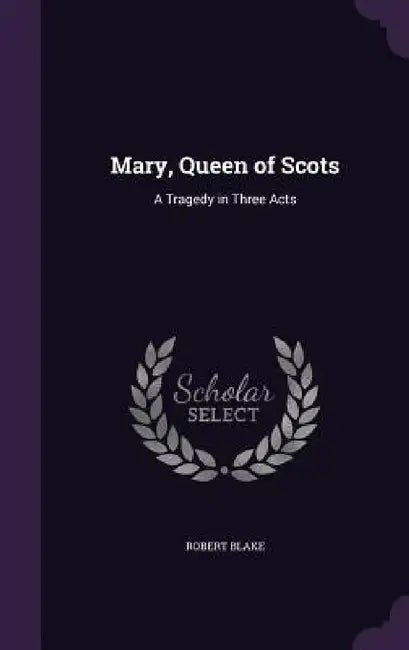 Mary, Queen of Scots: A Tragedy in Three Acts by Robert Blake