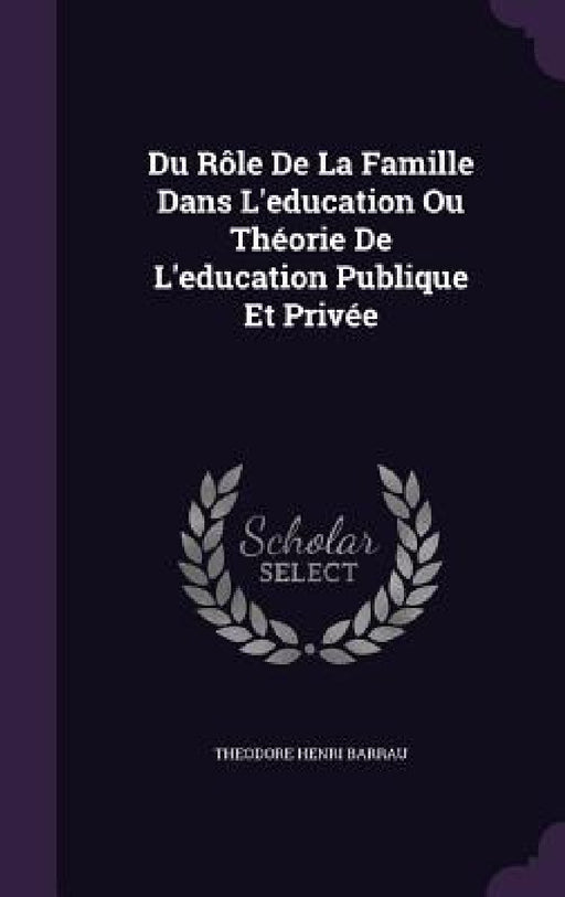 Du Rôle De La Famille Dans L'education Ou Théorie De L'education Publique Et Privée by Theodore Henri Barrau