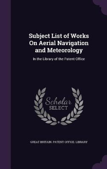 Subject List of Works On Aerial Navigation and Meteorology: In the Library of the Patent Office by Great Britain Patent Office Library