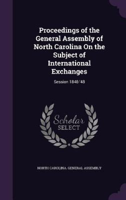 Proceedings of the General Assembly of North Carolina On the Subject of International Exchanges: Session 1848-'48 by North Carolina General Assembly