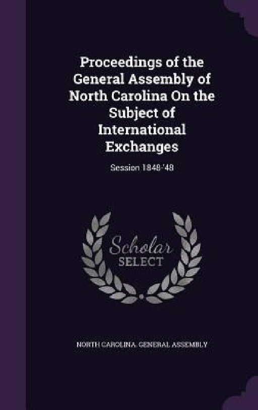 Proceedings of the General Assembly of North Carolina On the Subject of International Exchanges: Session 1848-'48 by North Carolina General Assembly