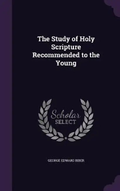 The Study of Holy Scripture Recommended to the Young by George Edward Biber