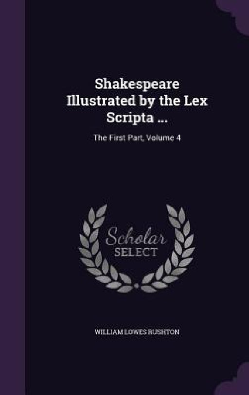 Shakespeare Illustrated by the Lex Scripta ...: The First Part, Volume 4 by William Lowes Rushton