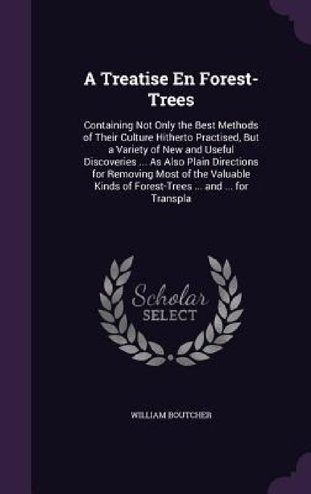 A Treatise En Forest-Trees: Containing Not Only the Best Methods of Their Culture Hitherto Practised, But a Variety of New and Useful Discoveries by William Boutcher