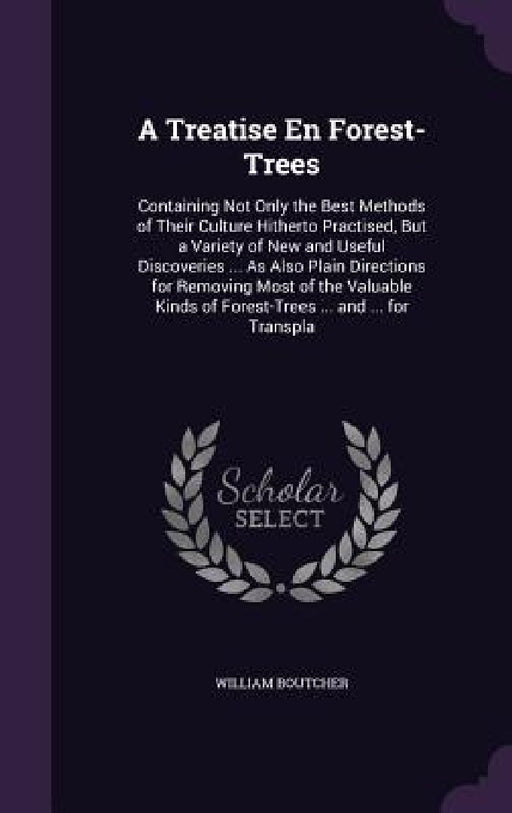 A Treatise En Forest-Trees: Containing Not Only the Best Methods of Their Culture Hitherto Practised, But a Variety of New and Useful Discoveries by William Boutcher