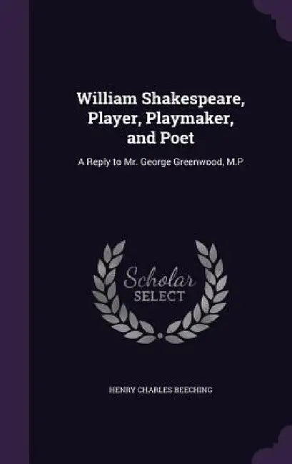 William Shakespeare, Player, Playmaker, and Poet: A Reply to Mr. George Greenwood, M.P by Henry Charles Beeching