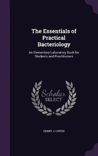 The Essentials of Practical Bacteriology: An Elementary Laboratory Book for Students and Practitioners by Henry J. Curtis