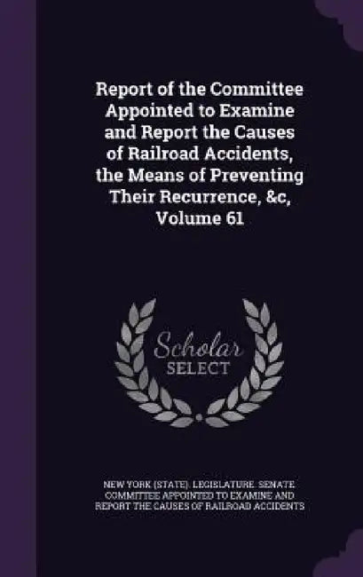 Report of the Committee Appointed to Examine and Report the Causes of Railroad Accidents, the Means of Preventing Their Recurrence, &c, Volume 61 by New York (State) Legislature Senate C.