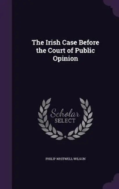 The Irish Case Before the Court of Public Opinion by Philip Whitwell Wilson