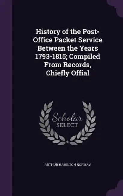 History of the Post-Office Packet Service Between the Years 1793-1815; Compiled From Records, Chiefly Offial by Arthur Hamilton Norway