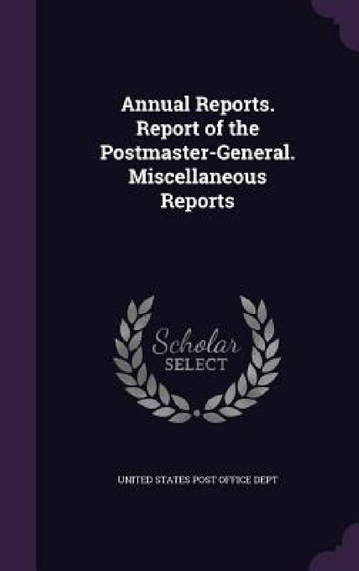Annual Reports. Report of the Postmaster-General. Miscellaneous Reports by United States Post Office Dept