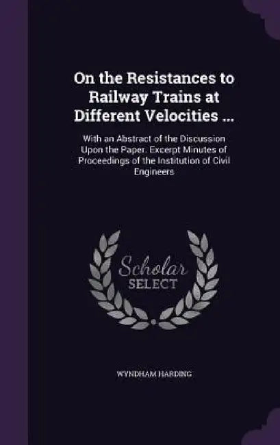 On the Resistances to Railway Trains at Different Velocities ...: With an Abstract of the Discussion Upon the Paper. Excerpt Minutes of Proceedings of by Wyndham Harding