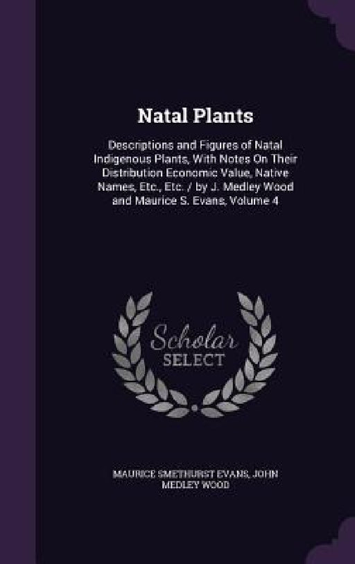 Natal Plants: Descriptions and Figures of Natal Indigenous Plants, With Notes On Their Distribution Economic Value, Native Names, Et by Maurice Smethurst Evans, John Medley Wood