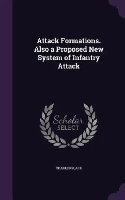 Attack Formations. Also a Proposed New System of Infantry Attack by Charles Slack