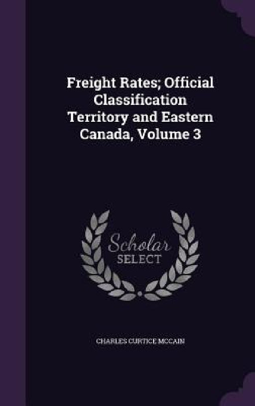 Freight Rates; Official Classification Territory and Eastern Canada, Volume 3 by Charles Curtice McCain