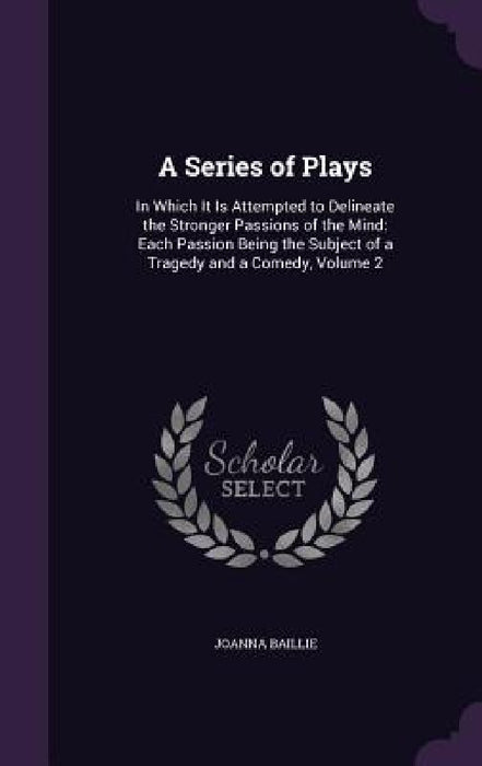 A Series of Plays: In Which It Is Attempted to Delineate the Stronger Passions of the Mind: Each Passion Being the Subject of a Tragedy a by Joanna Baillie