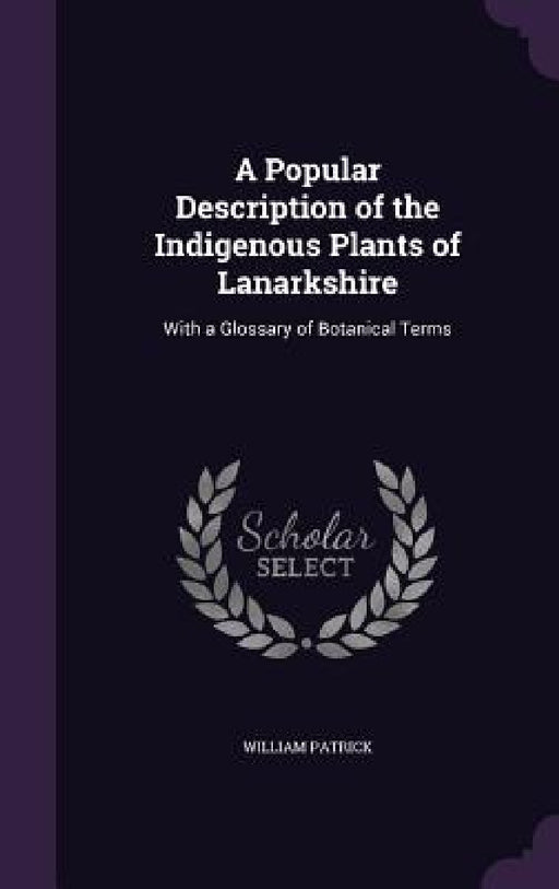 A Popular Description of the Indigenous Plants of Lanarkshire: With a Glossary of Botanical Terms by William Patrick