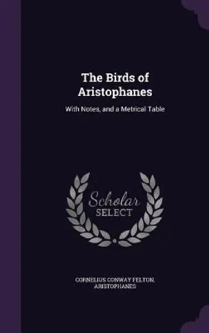 The Birds of Aristophanes: With Notes, and a Metrical Table by Cornelius Conway Felton, Aristophanes