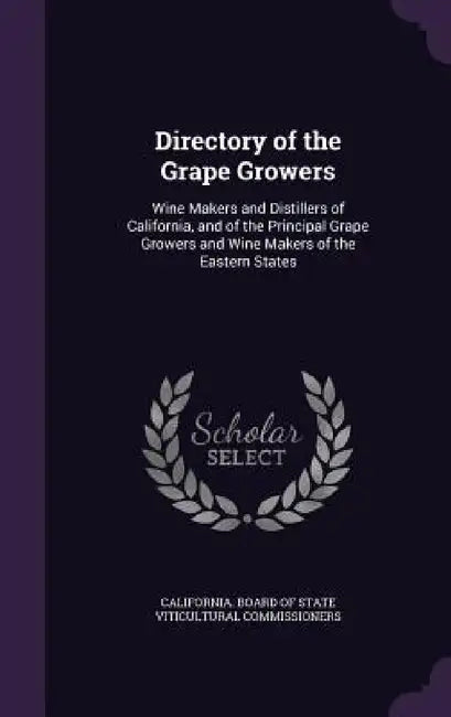 Directory of the Grape Growers: Wine Makers and Distillers of California, and of the Principal Grape Growers and Wine Makers of the Eastern States by California Board of State Viticultural