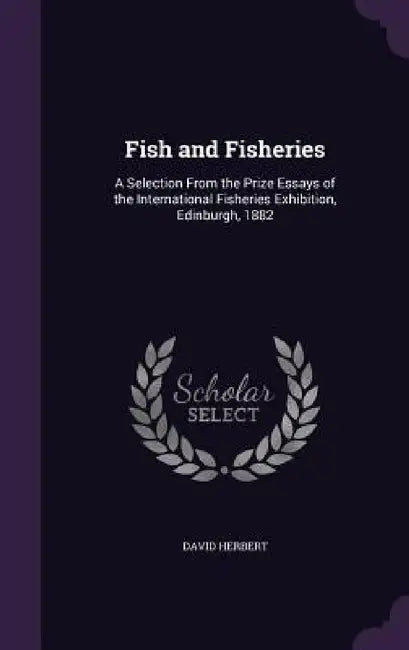 Fish and Fisheries: A Selection From the Prize Essays of the International Fisheries Exhibition, Edinburgh, 1882 by David Herbert