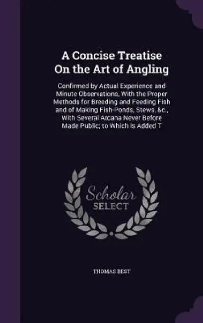 A Concise Treatise On the Art of Angling: Confirmed by Actual Experience and Minute Observations, With the Proper Methods for Breeding and Feeding Fis by Thomas Best