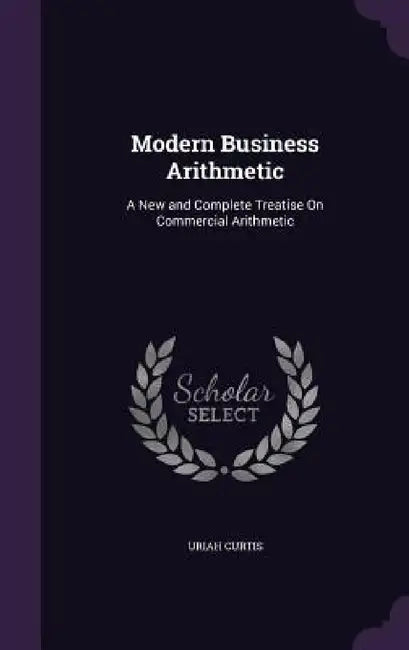 Modern Business Arithmetic: A New and Complete Treatise On Commercial Arithmetic by Uriah Curtis