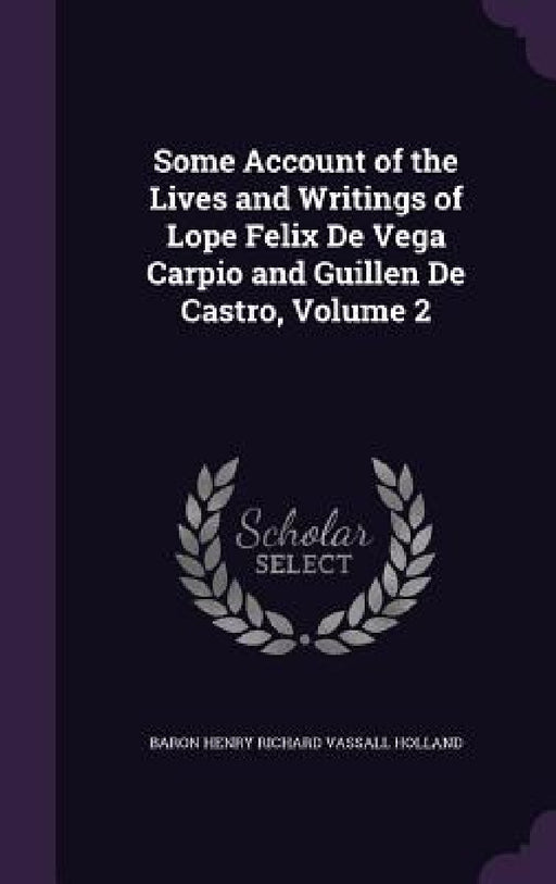 Some Account of the Lives and Writings of Lope Felix De Vega Carpio and Guillen De Castro, Volume 2 by Baron Henry Richard Vassall Holland