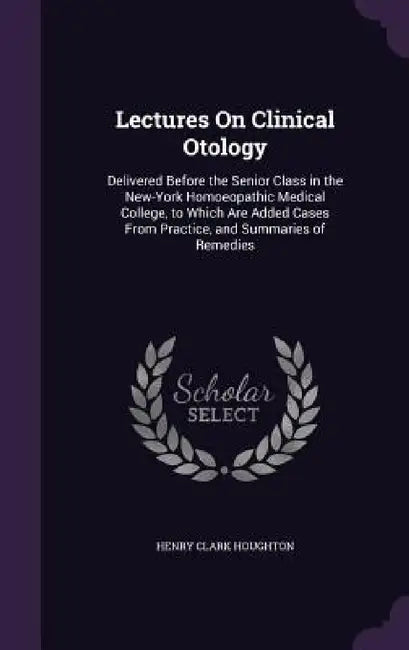 Lectures On Clinical Otology: Delivered Before the Senior Class in the New-York Homoeopathic Medical College, to Which Are Added Cases From Practice by Henry Clark Houghton